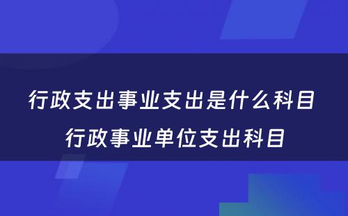 行政支出事业支出是什么科目 行政事业单位支出科目