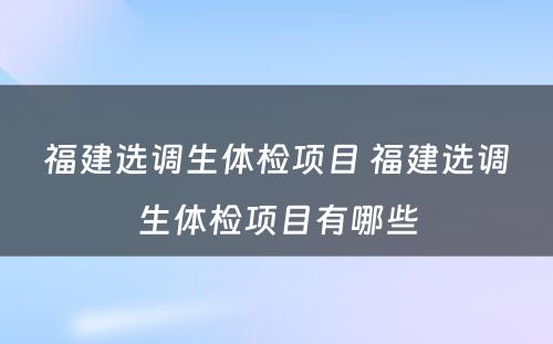 福建选调生体检项目 福建选调生体检项目有哪些