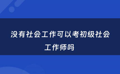 没有社会工作可以考初级社会工作师吗 