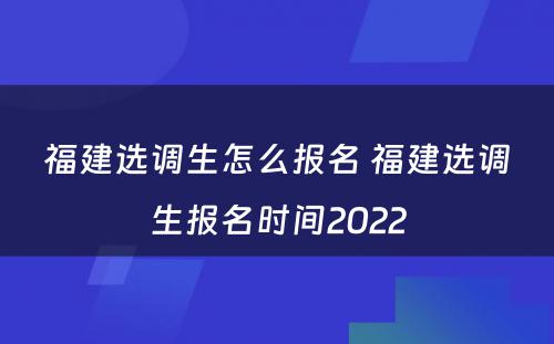 福建选调生怎么报名 福建选调生报名时间2022