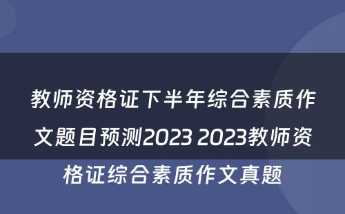 教师资格证下半年综合素质作文题目预测2023 2023教师资格证综合素质作文真题