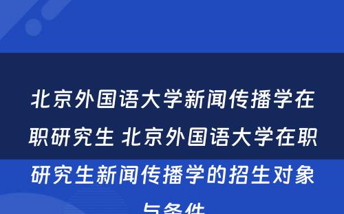 北京外国语大学新闻传播学在职研究生 北京外国语大学在职研究生新闻传播学的招生对象与条件