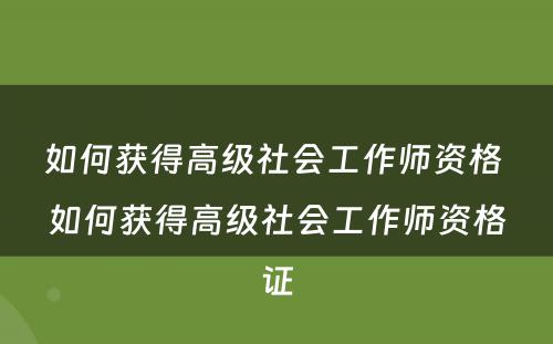 如何获得高级社会工作师资格 如何获得高级社会工作师资格证