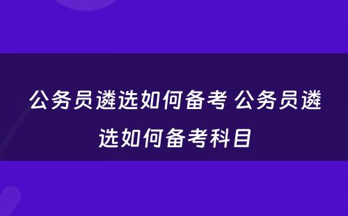公务员遴选如何备考 公务员遴选如何备考科目