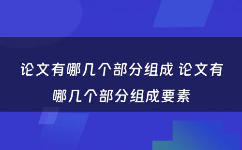 论文有哪几个部分组成 论文有哪几个部分组成要素