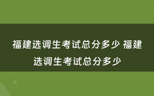 福建选调生考试总分多少 福建选调生考试总分多少