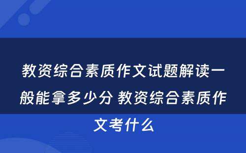 教资综合素质作文试题解读一般能拿多少分 教资综合素质作文考什么