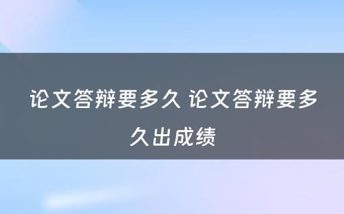 论文答辩要多久 论文答辩要多久出成绩