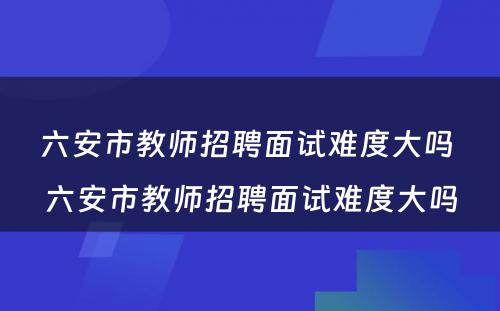 六安市教师招聘面试难度大吗 六安市教师招聘面试难度大吗