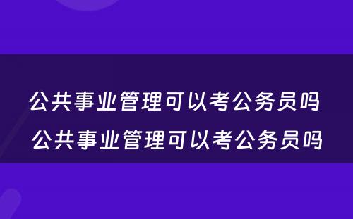 公共事业管理可以考公务员吗 公共事业管理可以考公务员吗
