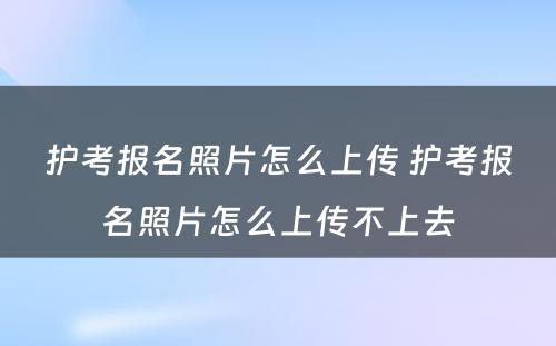 护考报名照片怎么上传 护考报名照片怎么上传不上去