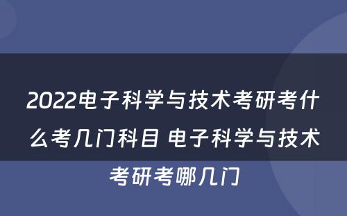 2022电子科学与技术考研考什么考几门科目 电子科学与技术考研考哪几门