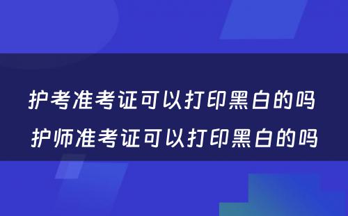 护考准考证可以打印黑白的吗 护师准考证可以打印黑白的吗