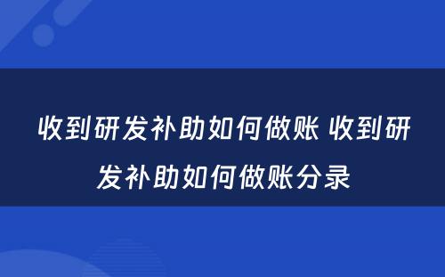 收到研发补助如何做账 收到研发补助如何做账分录