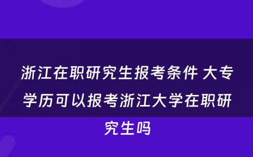 浙江在职研究生报考条件 大专学历可以报考浙江大学在职研究生吗