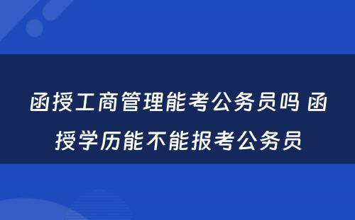 函授工商管理能考公务员吗 函授学历能不能报考公务员