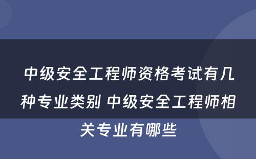 中级安全工程师资格考试有几种专业类别 中级安全工程师相关专业有哪些