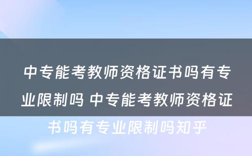 中专能考教师资格证书吗有专业限制吗 中专能考教师资格证书吗有专业限制吗知乎
