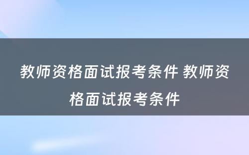 教师资格面试报考条件 教师资格面试报考条件