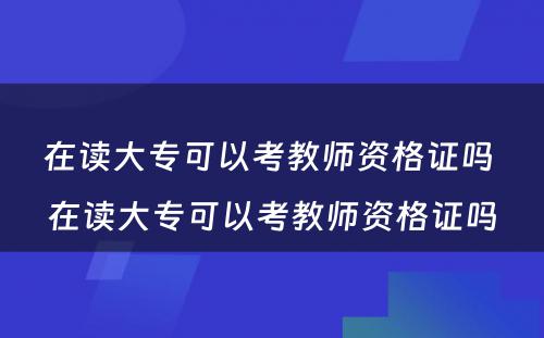 在读大专可以考教师资格证吗 在读大专可以考教师资格证吗