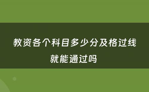 教资各个科目多少分及格过线就能通过吗 