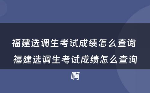 福建选调生考试成绩怎么查询 福建选调生考试成绩怎么查询啊
