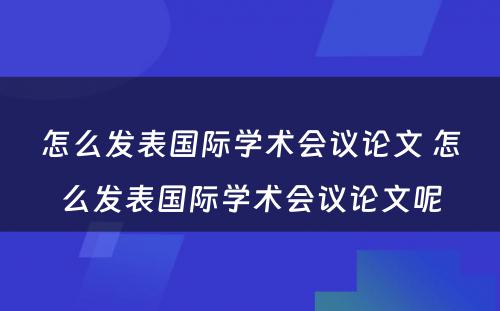 怎么发表国际学术会议论文 怎么发表国际学术会议论文呢