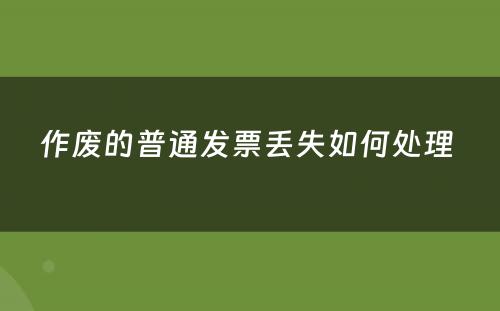 作废的普通发票丢失如何处理 