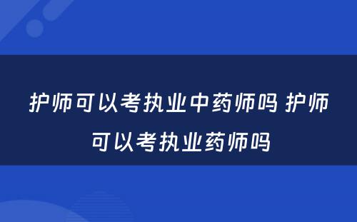 护师可以考执业中药师吗 护师可以考执业药师吗