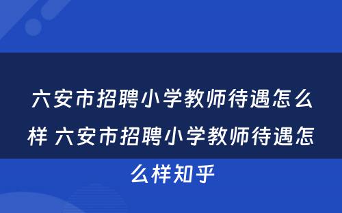 六安市招聘小学教师待遇怎么样 六安市招聘小学教师待遇怎么样知乎