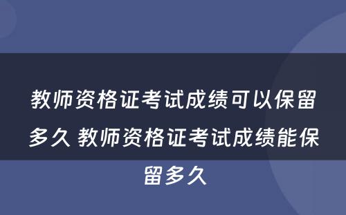 教师资格证考试成绩可以保留多久 教师资格证考试成绩能保留多久