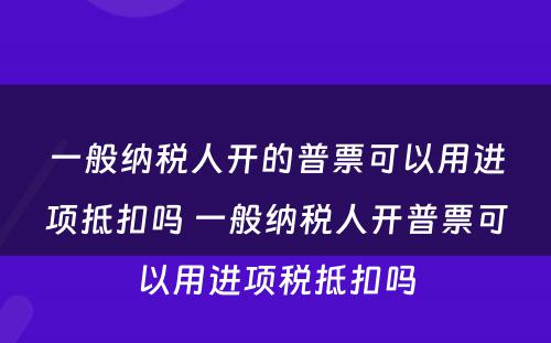 一般纳税人开的普票可以用进项抵扣吗 一般纳税人开普票可以用进项税抵扣吗