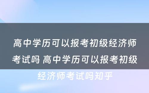 高中学历可以报考初级经济师考试吗 高中学历可以报考初级经济师考试吗知乎