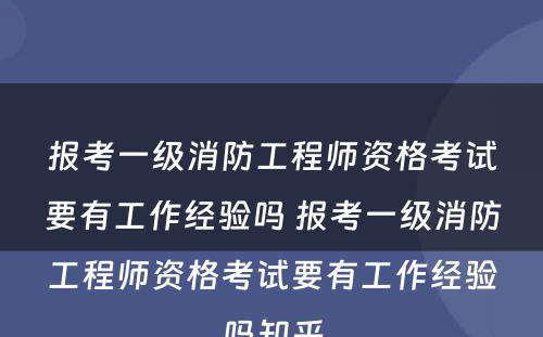 报考一级消防工程师资格考试要有工作经验吗 报考一级消防工程师资格考试要有工作经验吗知乎