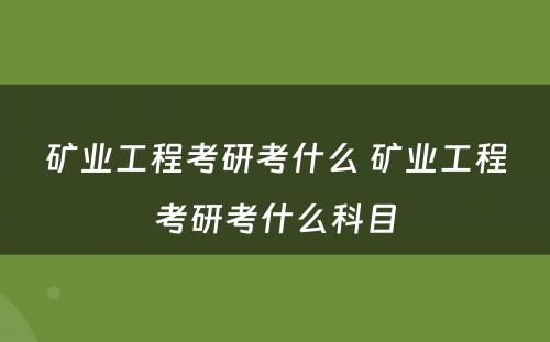 矿业工程考研考什么 矿业工程考研考什么科目