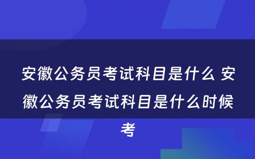 安徽公务员考试科目是什么 安徽公务员考试科目是什么时候考