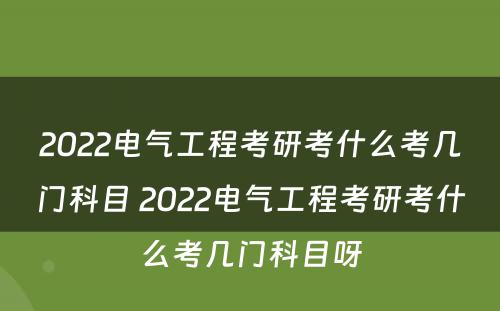 2022电气工程考研考什么考几门科目 2022电气工程考研考什么考几门科目呀