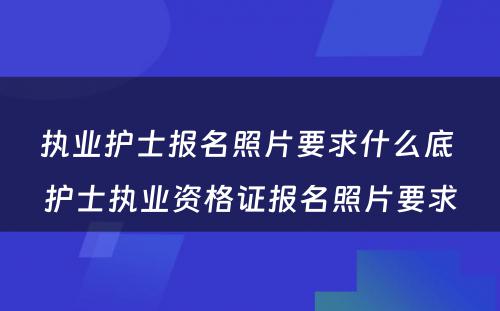 执业护士报名照片要求什么底 护士执业资格证报名照片要求