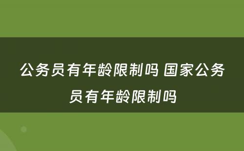 公务员有年龄限制吗 国家公务员有年龄限制吗