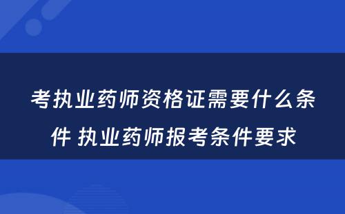 考执业药师资格证需要什么条件 执业药师报考条件要求