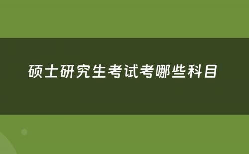 硕士研究生考试考哪些科目 