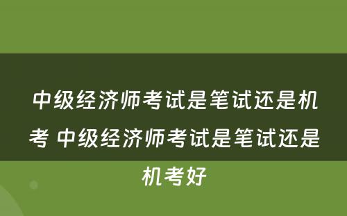 中级经济师考试是笔试还是机考 中级经济师考试是笔试还是机考好