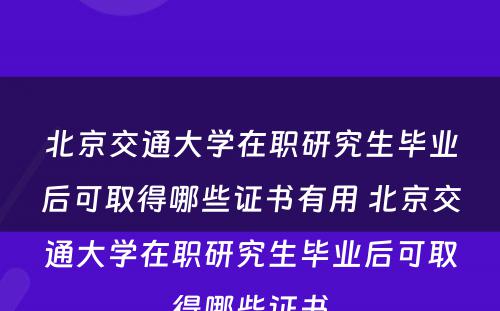 北京交通大学在职研究生毕业后可取得哪些证书有用 北京交通大学在职研究生毕业后可取得哪些证书