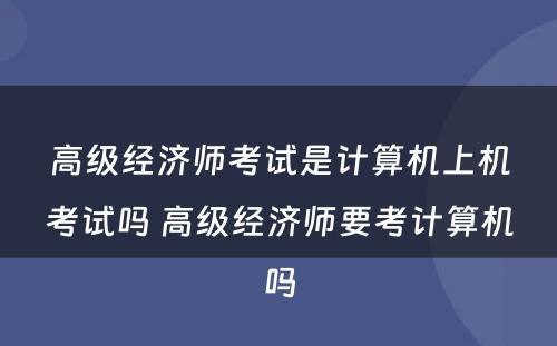 高级经济师考试是计算机上机考试吗 高级经济师要考计算机吗
