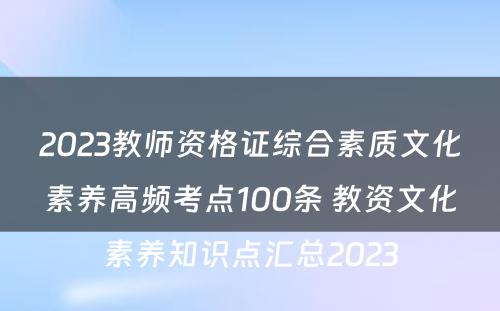2023教师资格证综合素质文化素养高频考点100条 教资文化素养知识点汇总2023
