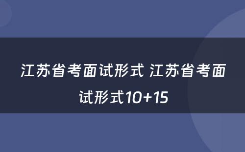 江苏省考面试形式 江苏省考面试形式10+15