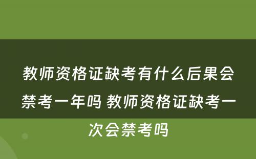 教师资格证缺考有什么后果会禁考一年吗 教师资格证缺考一次会禁考吗