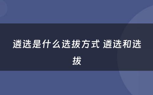 遴选是什么选拔方式 遴选和选拔
