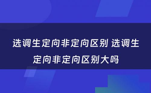 选调生定向非定向区别 选调生定向非定向区别大吗