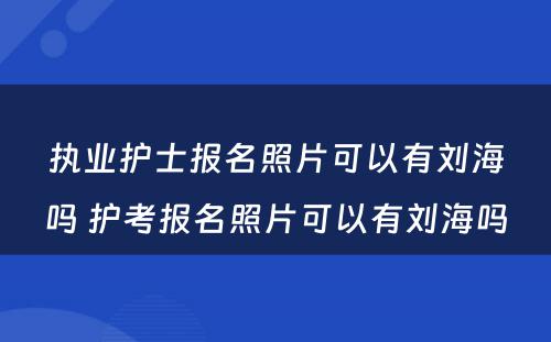 执业护士报名照片可以有刘海吗 护考报名照片可以有刘海吗